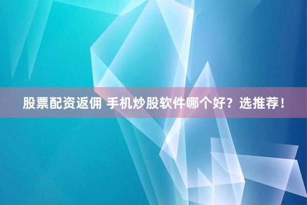 股票配资返佣 手机炒股软件哪个好?选推荐!