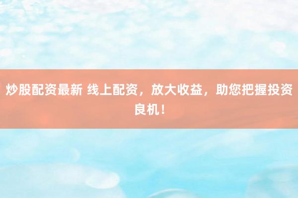 炒股配资最新 线上配资，放大收益，助您把握投资良机！