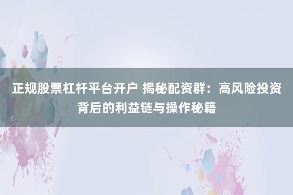 正规股票杠杆平台开户 揭秘配资群：高风险投资背后的利益链与操作秘籍