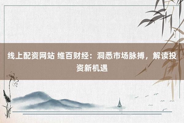 线上配资网站 维百财经：洞悉市场脉搏，解读投资新机遇