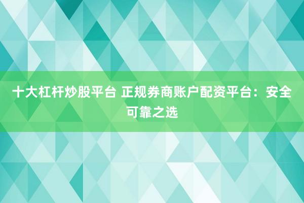 十大杠杆炒股平台 正规券商账户配资平台：安全可靠之选