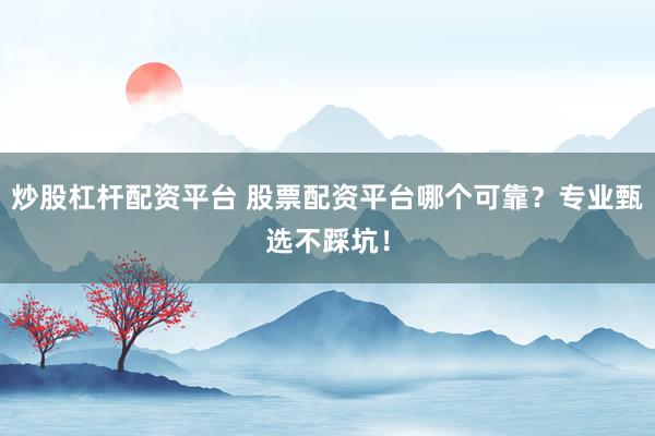 炒股杠杆配资平台 股票配资平台哪个可靠？专业甄选不踩坑！