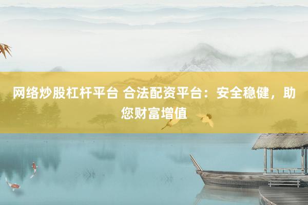 网络炒股杠杆平台 合法配资平台：安全稳健，助您财富增值