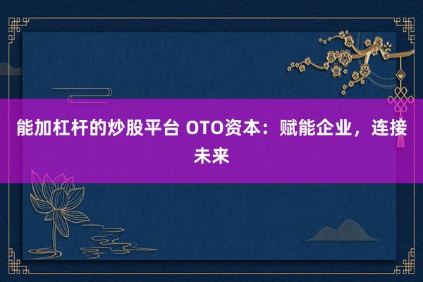 能加杠杆的炒股平台 OTO资本：赋能企业，连接未来