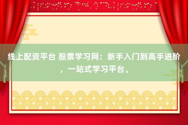 线上配资平台 股票学习网：新手入门到高手进阶，一站式学习平台。
