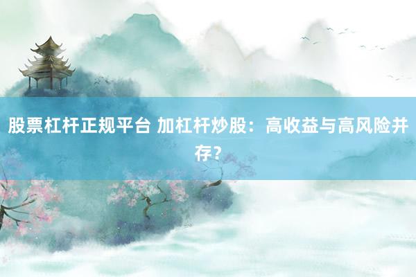 股票杠杆正规平台 加杠杆炒股：高收益与高风险并存？
