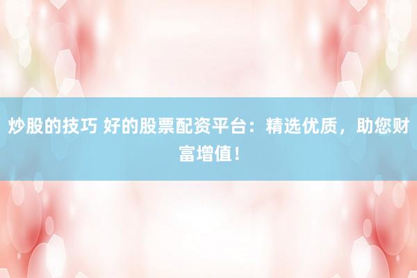 炒股的技巧 好的股票配资平台：精选优质，助您财富增值！