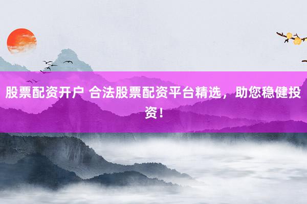 股票配资开户 合法股票配资平台精选，助您稳健投资！