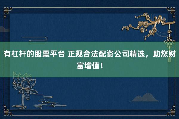 有杠杆的股票平台 正规合法配资公司精选，助您财富增值！