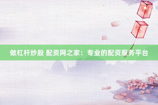 做杠杆炒股 配资网之家：专业的配资服务平台