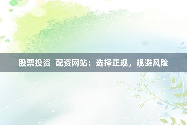 股票投资  配资网站：选择正规，规避风险