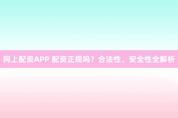 网上配资APP 配资正规吗？合法性、安全性全解析