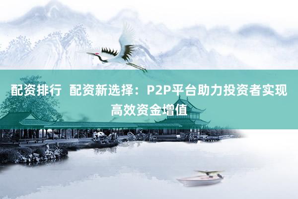 配资排行 配资新选择:P2P平台助力投资者实现高效资金增值