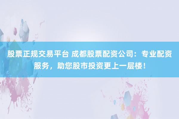 股票正规交易平台 成都股票配资公司：专业配资服务，助您股市投资更上一层楼！