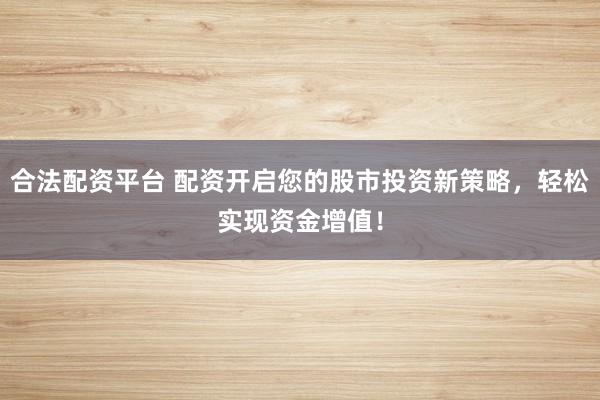 合法配资平台 配资开启您的股市投资新策略，轻松实现资金增值！