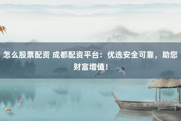 怎么股票配资 成都配资平台：优选安全可靠，助您财富增值！