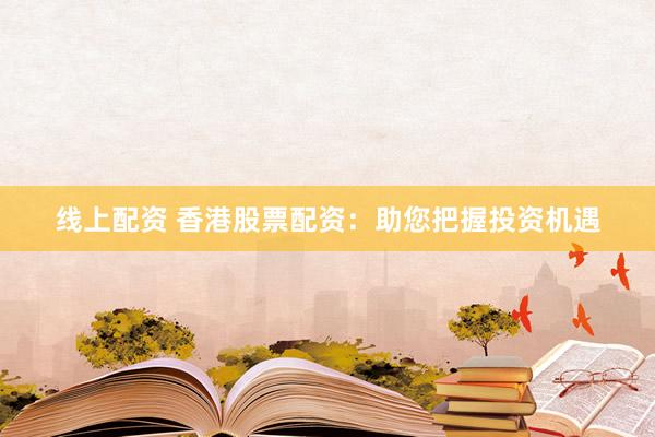 线上配资 香港股票配资：助您把握投资机遇