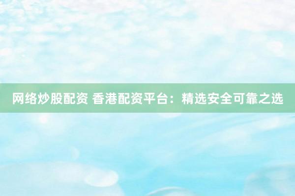 网络炒股配资 香港配资平台：精选安全可靠之选
