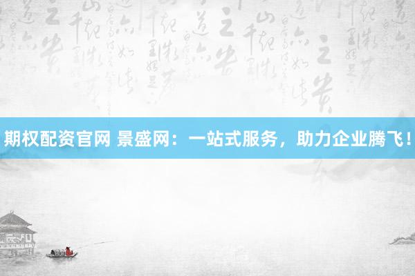 期权配资官网 景盛网：一站式服务，助力企业腾飞！