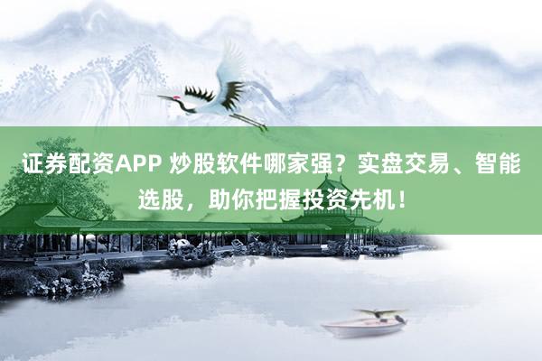 证券配资APP 炒股软件哪家强？实盘交易、智能选股，助你把握投资先机！