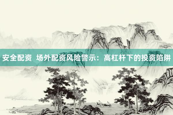 安全配资  场外配资风险警示：高杠杆下的投资陷阱