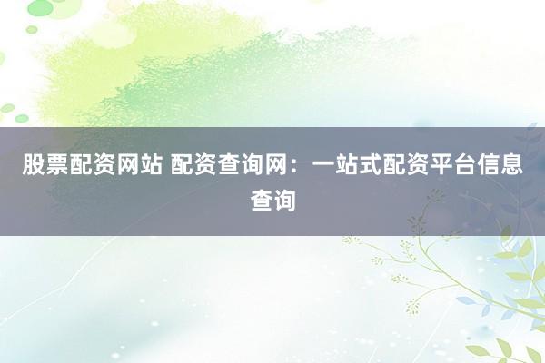 股票配资网站 配资查询网：一站式配资平台信息查询