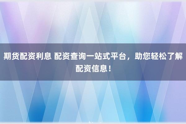 期货配资利息 配资查询一站式平台，助您轻松了解配资信息！