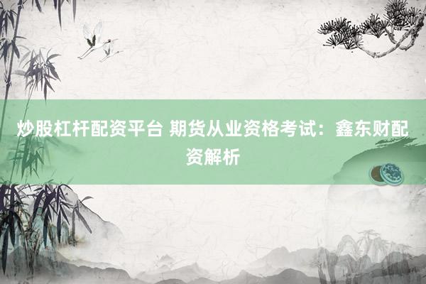 炒股杠杆配资平台 期货从业资格考试:鑫东财配资解析