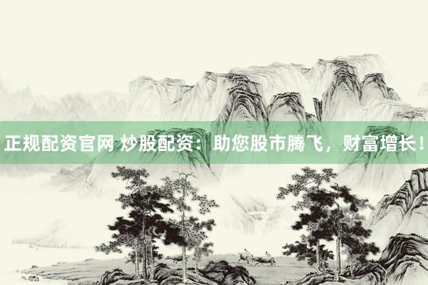 正规配资官网 炒股配资：助您股市腾飞，财富增长！