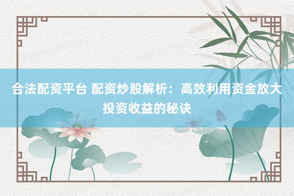 合法配资平台 配资炒股解析：高效利用资金放大投资收益的秘诀
