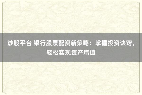 炒股平台 银行股票配资新策略：掌握投资诀窍，轻松实现资产增值