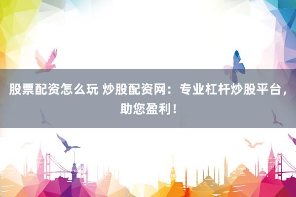 股票配资怎么玩 炒股配资网：专业杠杆炒股平台，助您盈利！