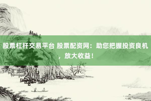 股票杠杆交易平台 股票配资网：助您把握投资良机，放大收益！