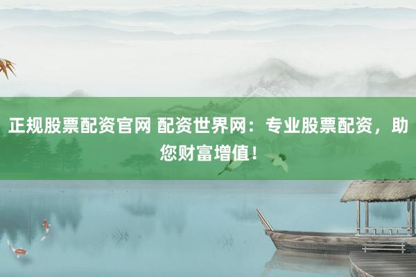 正规股票配资官网 配资世界网：专业股票配资，助您财富增值！