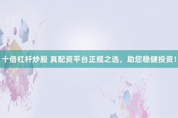 十倍杠杆炒股 真配资平台正规之选，助您稳健投资！