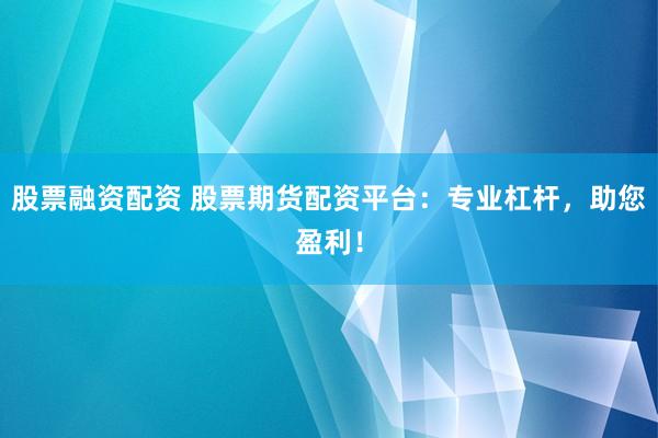 股票融资配资 股票期货配资平台：专业杠杆，助您盈利！