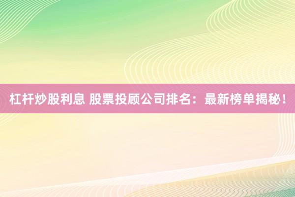 杠杆炒股利息 股票投顾公司排名:最新榜单揭秘!