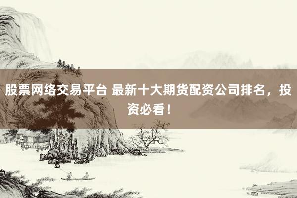 股票网络交易平台 最新十大期货配资公司排名，投资必看！