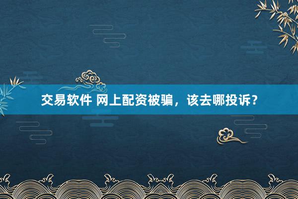 交易软件 网上配资被骗，该去哪投诉？