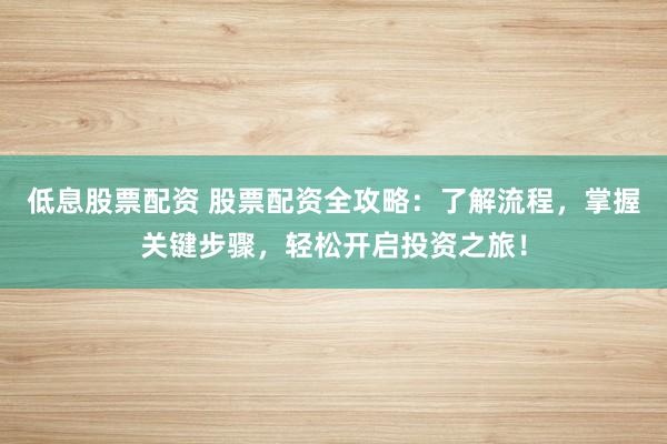 低息股票配资 股票配资全攻略:了解流程,掌握关键步骤,轻松开启投资之旅!