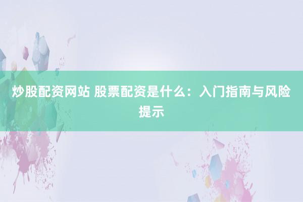 炒股配资网站 股票配资是什么：入门指南与风险提示