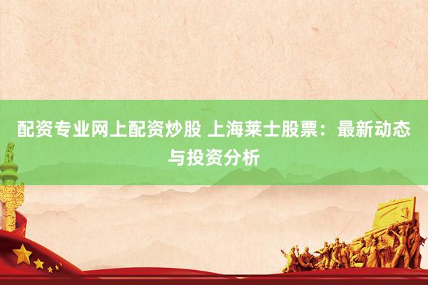 配资专业网上配资炒股 上海莱士股票：最新动态与投资分析