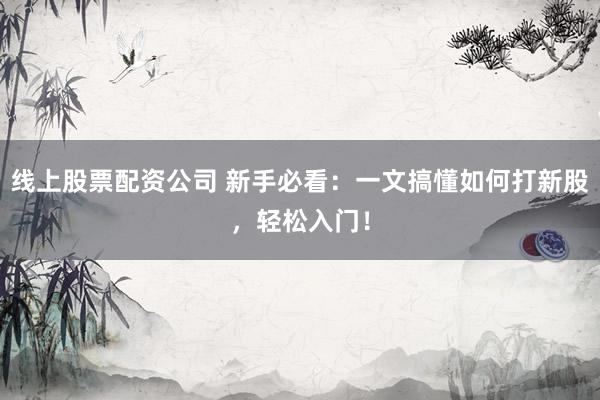 线上股票配资公司 新手必看：一文搞懂如何打新股，轻松入门！