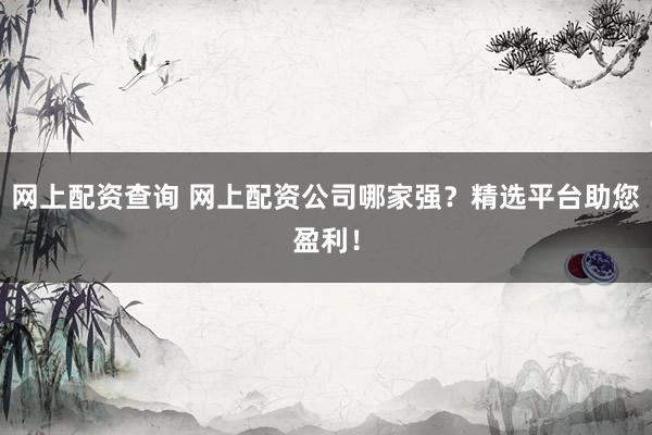 网上配资查询 网上配资公司哪家强？精选平台助您盈利！
