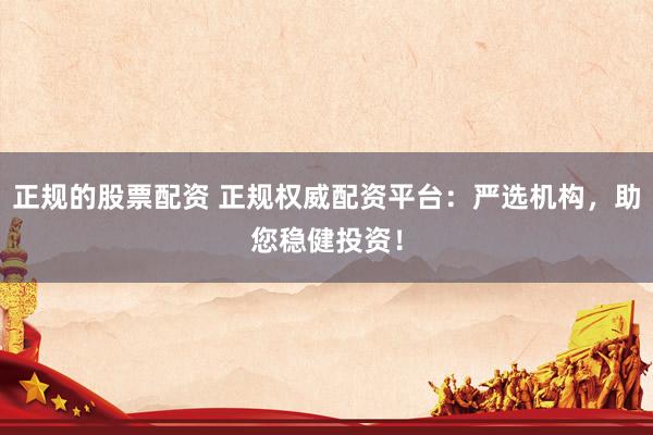 正规的股票配资 正规权威配资平台:严选机构,助您稳健投资!