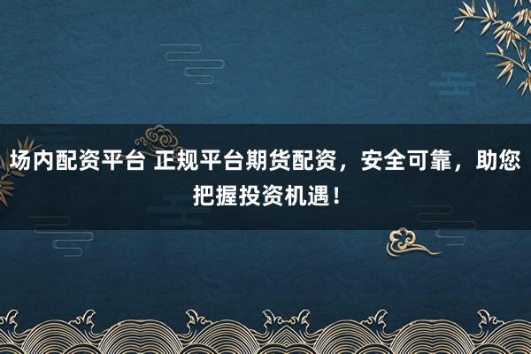 场内配资平台 正规平台期货配资,安全可靠,助您把握投资机遇!