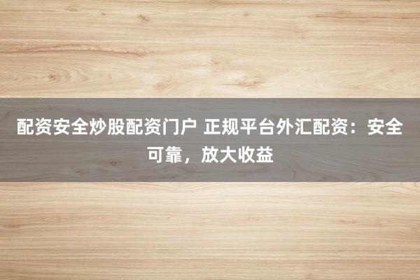 配资安全炒股配资门户 正规平台外汇配资：安全可靠，放大收益