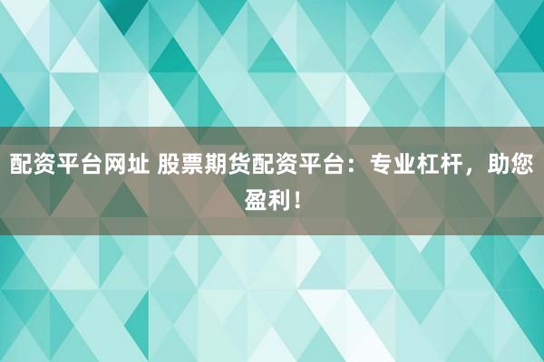 配资平台网址 股票期货配资平台：专业杠杆，助您盈利！