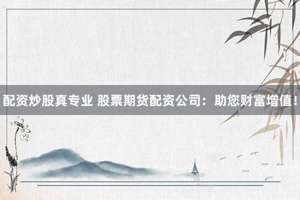 配资炒股真专业 股票期货配资公司：助您财富增值！