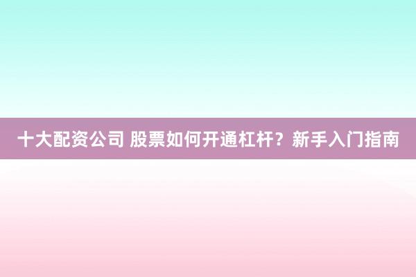 十大配资公司 股票如何开通杠杆？新手入门指南